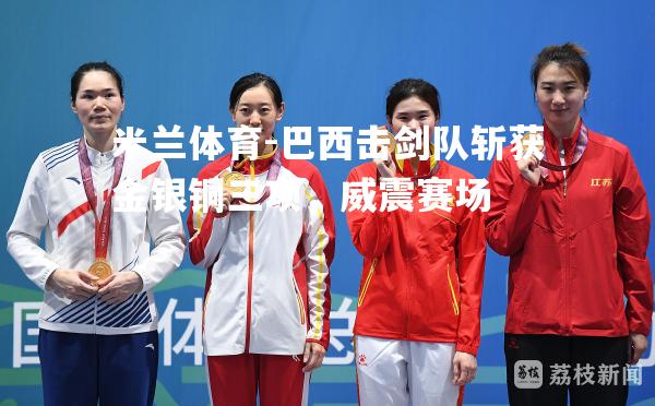 米兰体育-巴西击剑队斩获金银铜三项，威震赛场