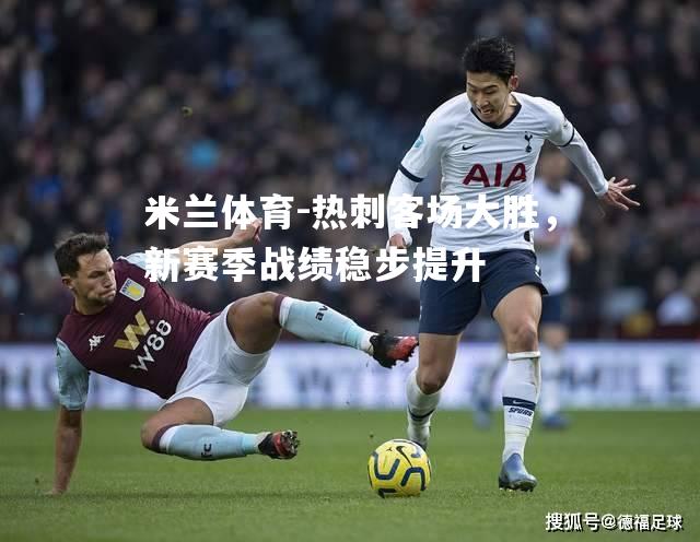米兰体育-热刺客场大胜，新赛季战绩稳步提升