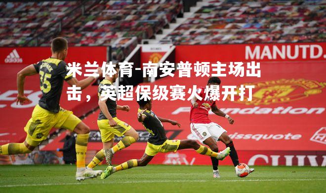 米兰体育-南安普顿主场出击，英超保级赛火爆开打