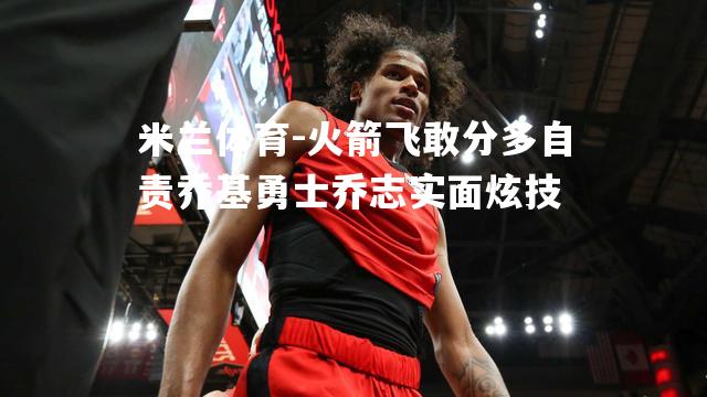 米兰体育-火箭飞敢分多自责乔基勇士乔志实面炫技
