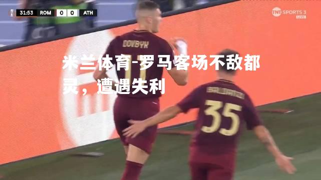 米兰体育-罗马客场不敌都灵，遭遇失利