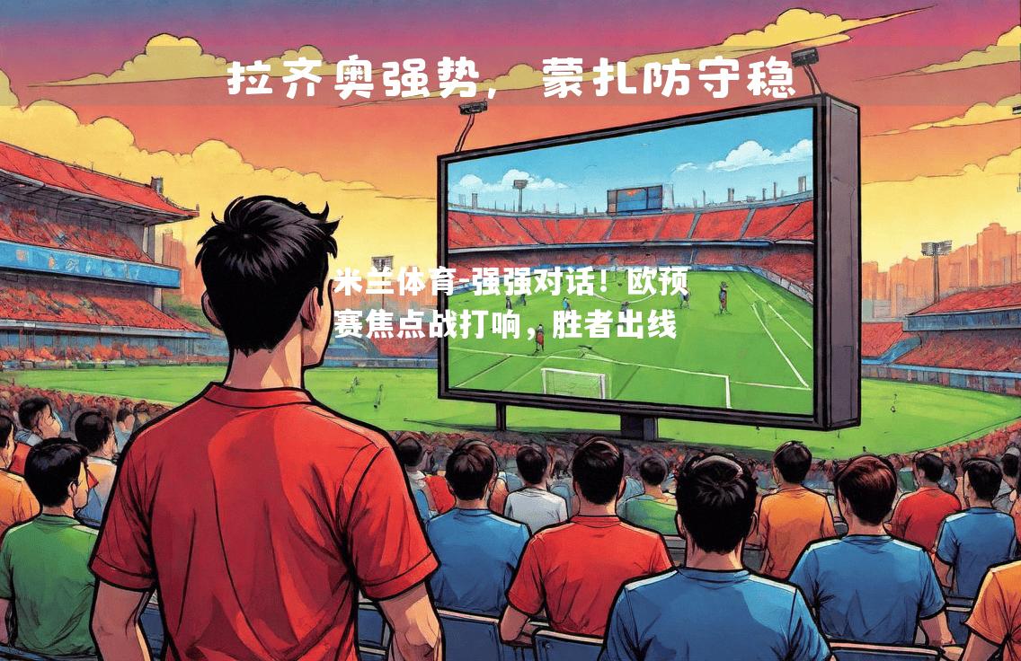 米兰体育-强强对话！欧预赛焦点战打响，胜者出线