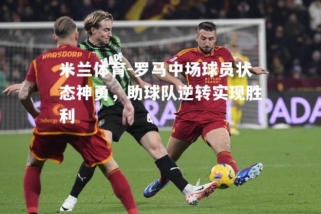 米兰体育-罗马中场球员状态神勇，助球队逆转实现胜利