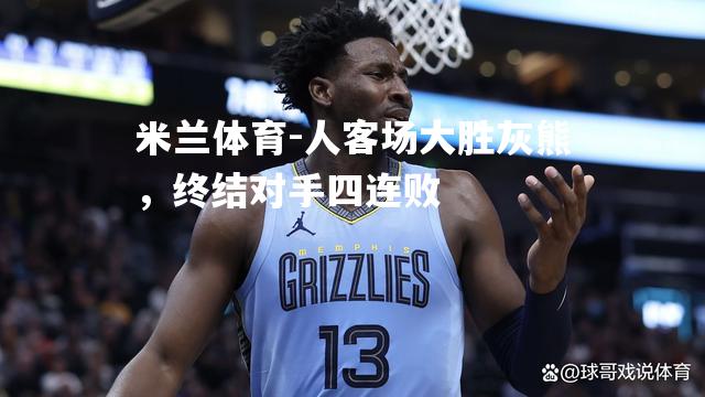 米兰体育-人客场大胜灰熊，终结对手四连败