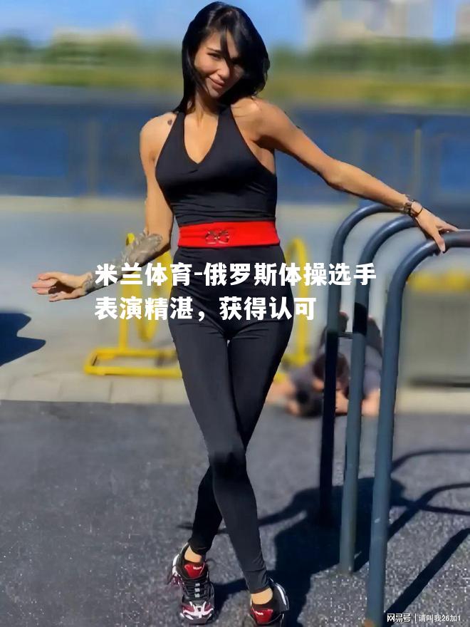 米兰体育-俄罗斯体操选手表演精湛，获得认可