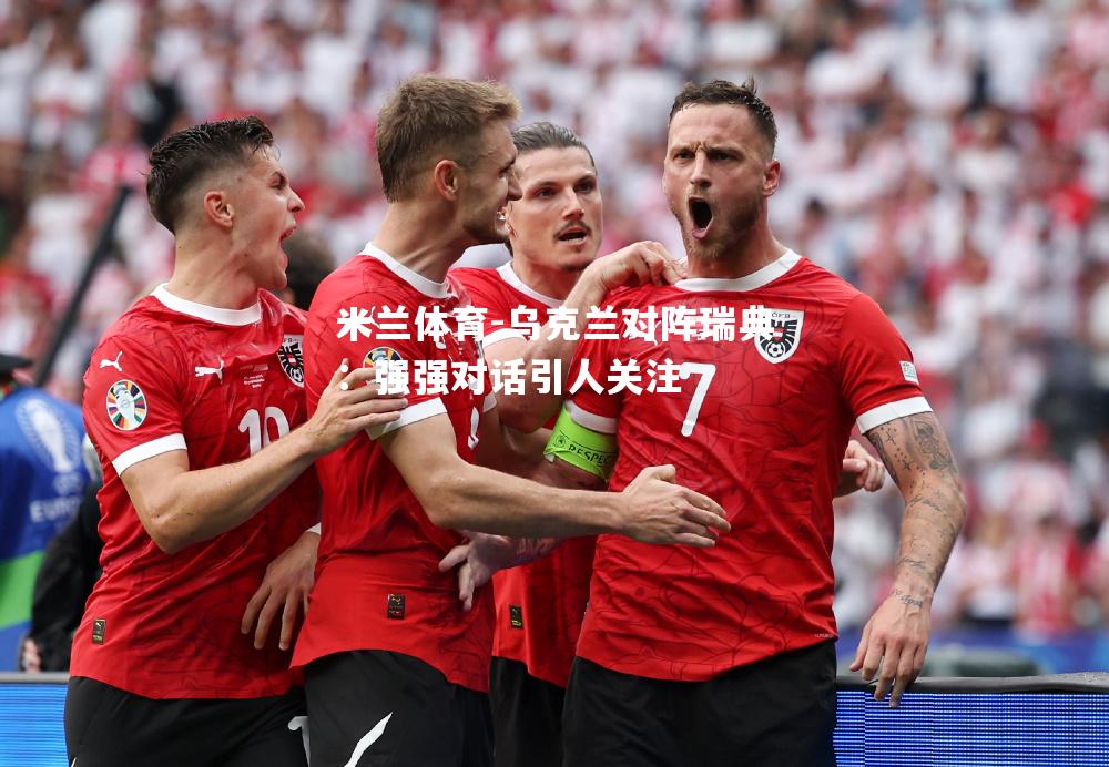 米兰体育-乌克兰对阵瑞典：强强对话引人关注