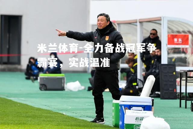 米兰体育-全力备战冠军争霸赛，实战温准