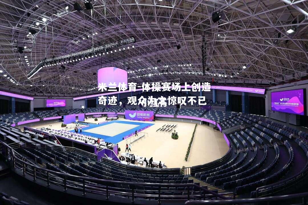 米兰体育-体操赛场上创造奇迹，观众为之惊叹不已
