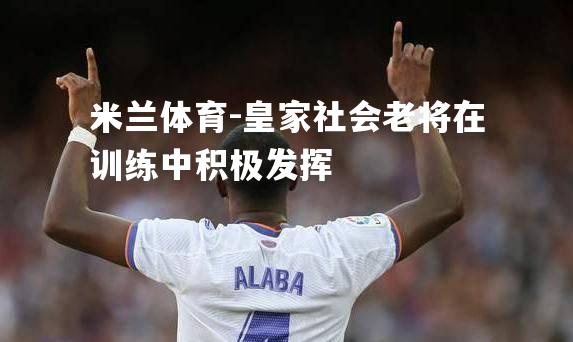 米兰体育-皇家社会老将在训练中积极发挥