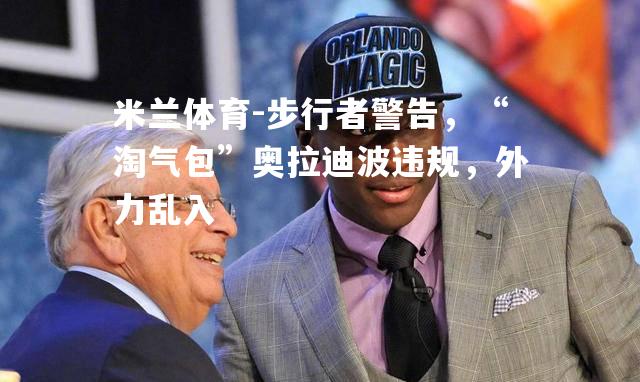 米兰体育-步行者警告，“淘气包”奥拉迪波违规，外力乱入