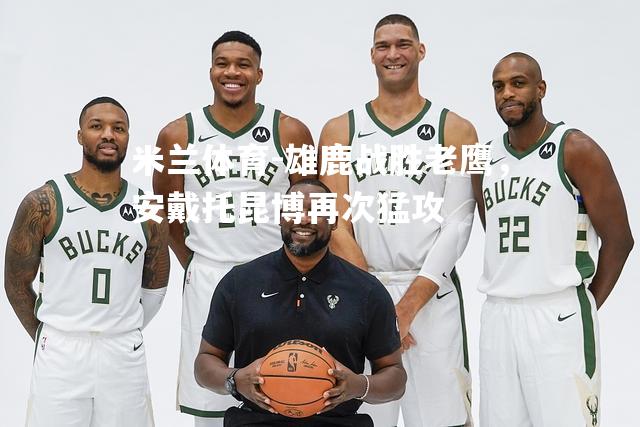 米兰体育-雄鹿战胜老鹰，安戴托昆博再次猛攻