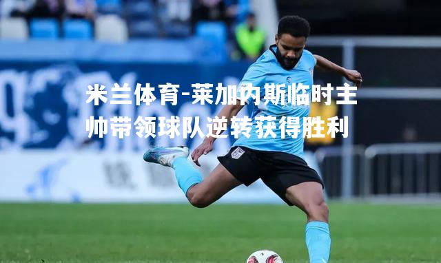 米兰体育-莱加内斯临时主帅带领球队逆转获得胜利