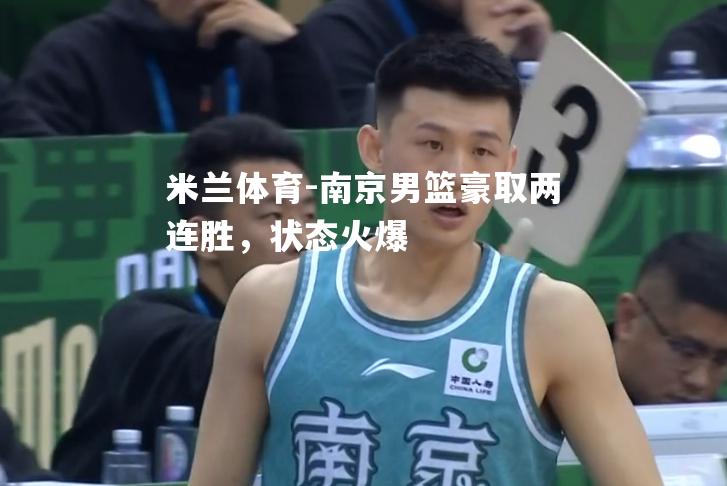 米兰体育-南京男篮豪取两连胜，状态火爆