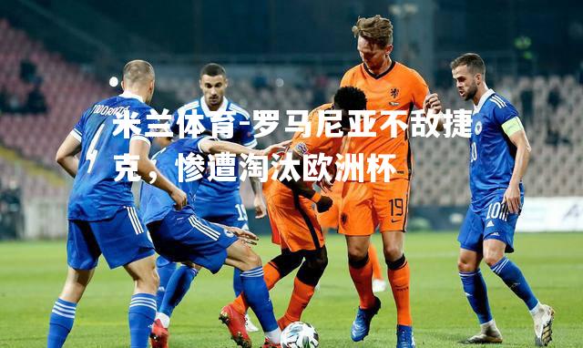 米兰体育-罗马尼亚不敌捷克，惨遭淘汰欧洲杯
