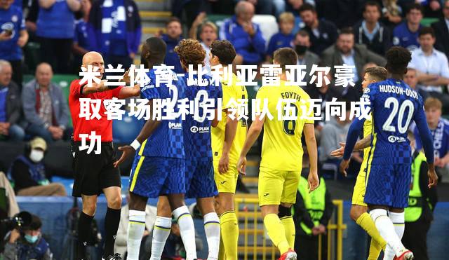 米兰体育-比利亚雷亚尔豪取客场胜利引领队伍迈向成功