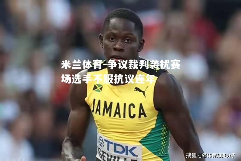 米兰体育-争议裁判袭扰赛场选手不服抗议连年