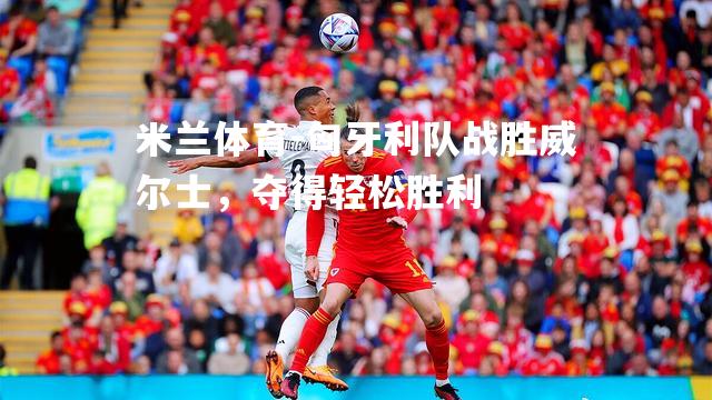 米兰体育-匈牙利队战胜威尔士，夺得轻松胜利