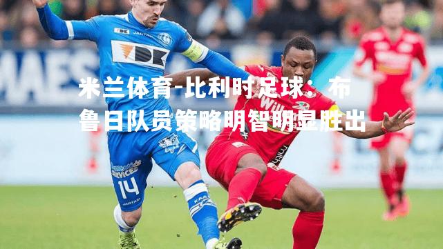 米兰体育-比利时足球：布鲁日队员策略明智明显胜出