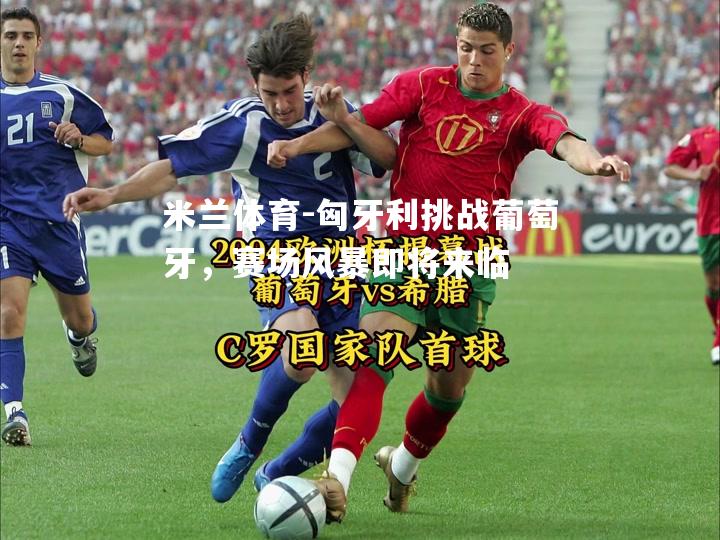 匈牙利挑战葡萄牙，赛场风暴即将来临