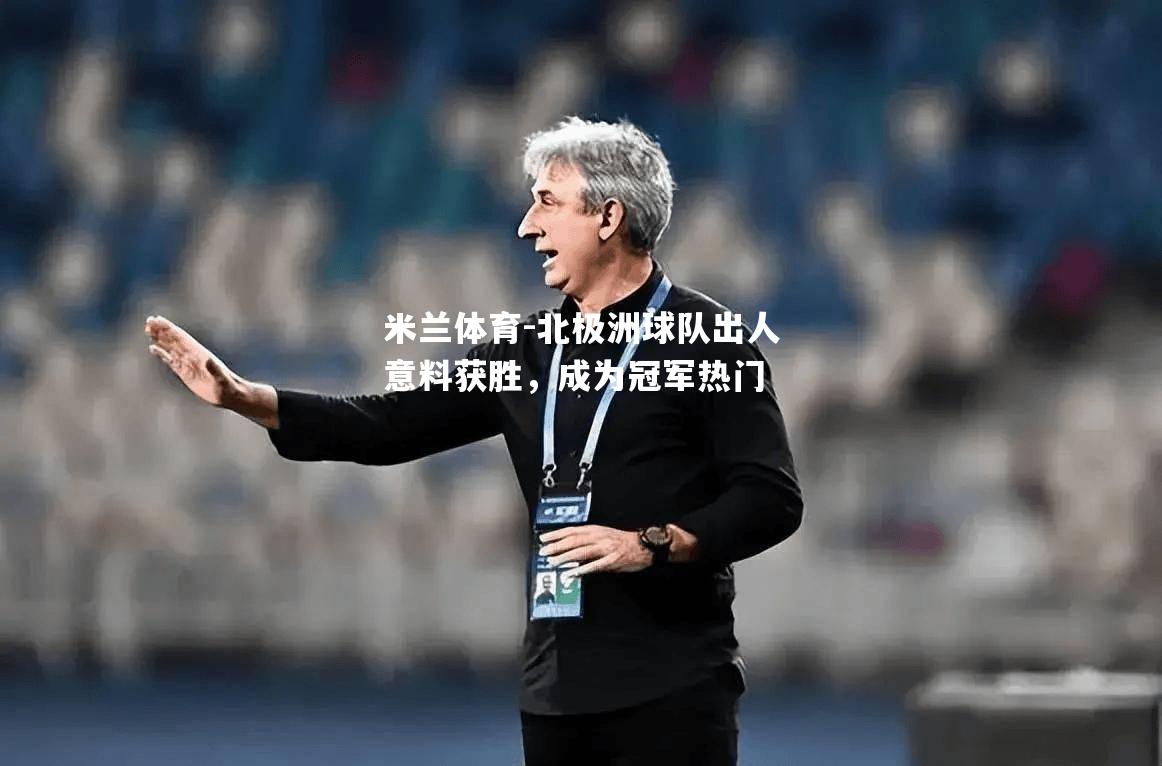 米兰体育-北极洲球队出人意料获胜，成为冠军热门