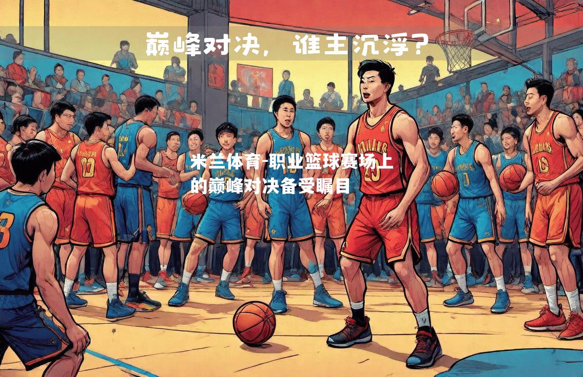 米兰体育-职业篮球赛场上的巅峰对决备受瞩目