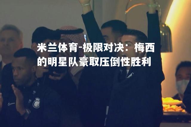 米兰体育-极限对决：梅西的明星队豪取压倒性胜利
