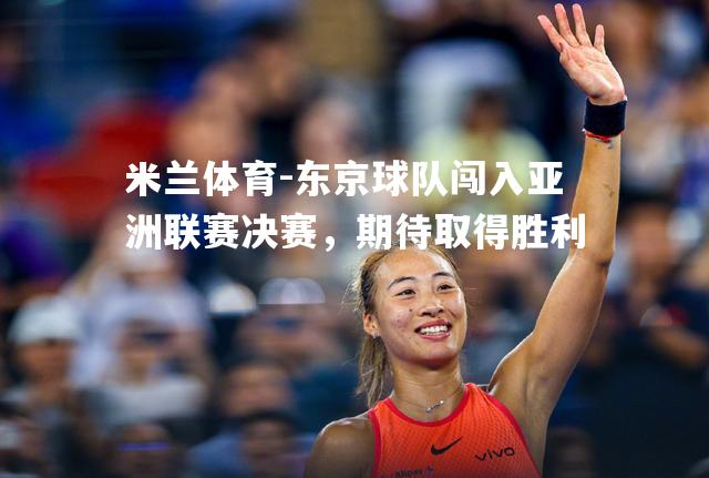 米兰体育-东京球队闯入亚洲联赛决赛，期待取得胜利