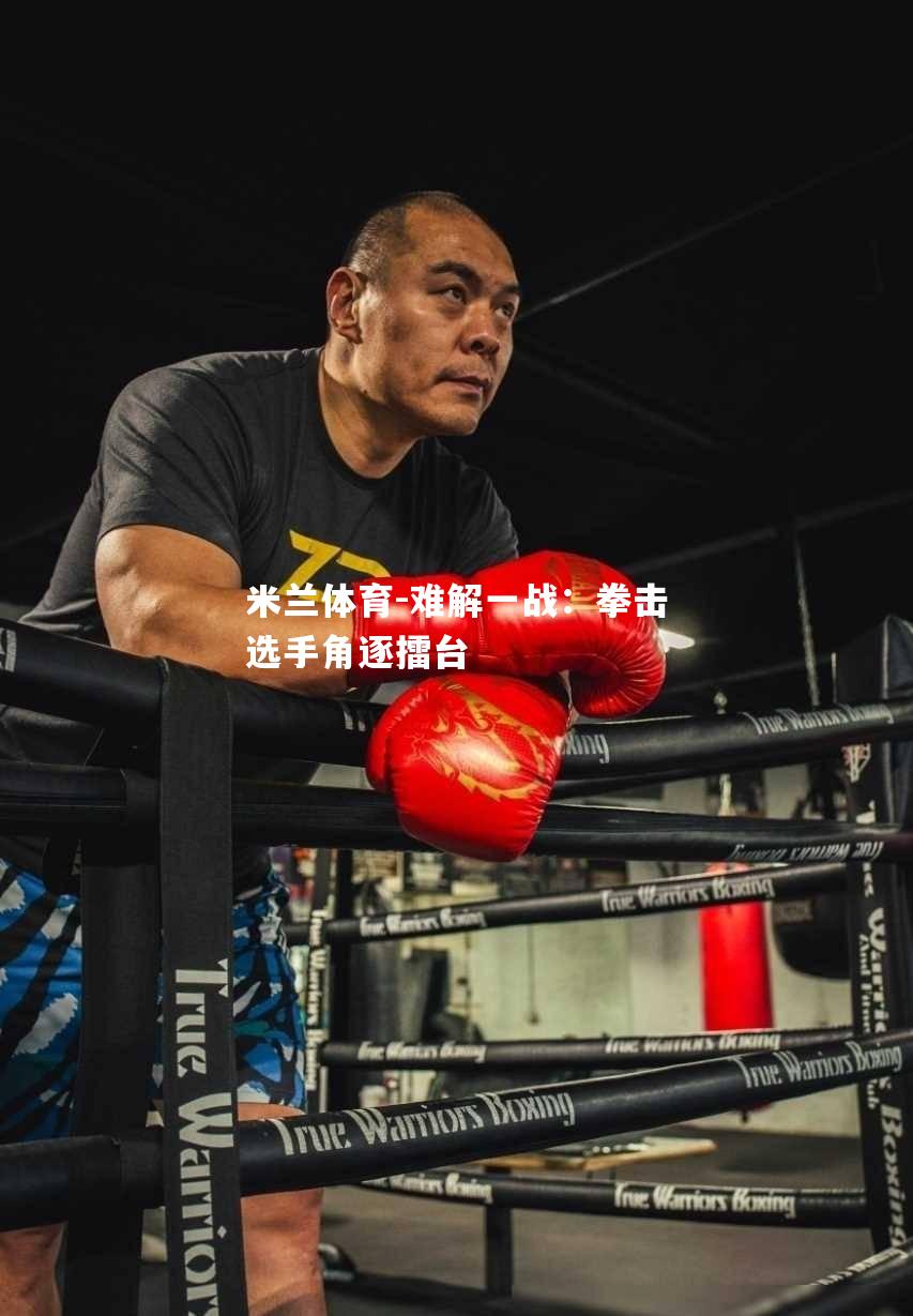 米兰体育-难解一战：拳击选手角逐擂台