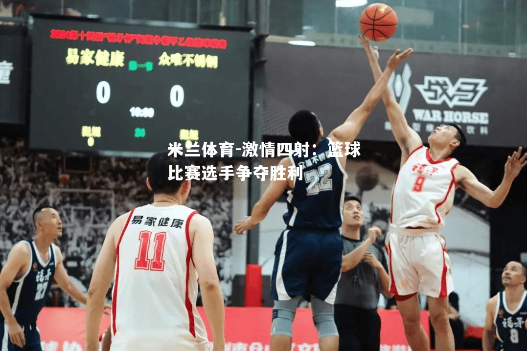 米兰体育-激情四射：篮球比赛选手争夺胜利