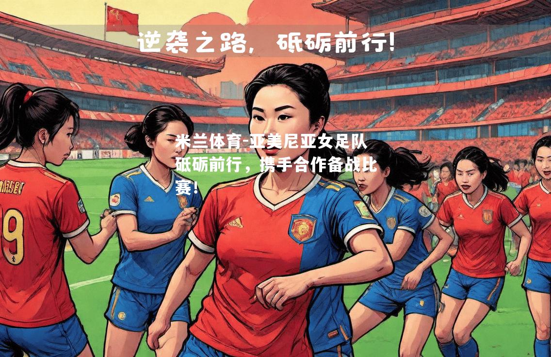 米兰体育-亚美尼亚女足队砥砺前行，携手合作备战比赛！