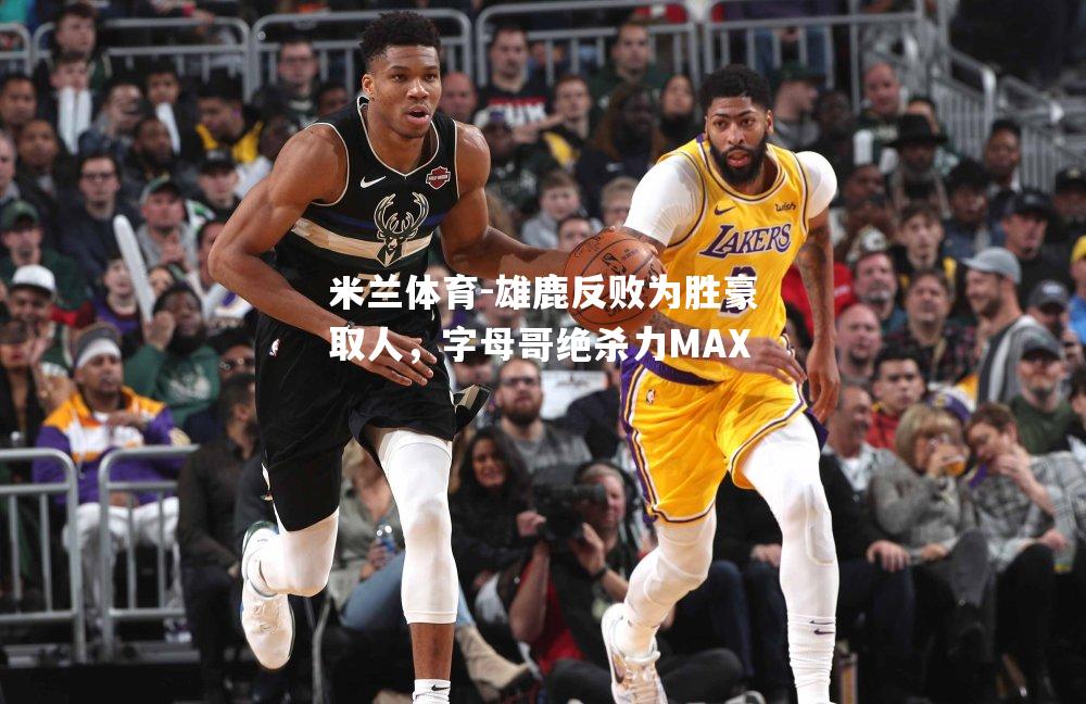 米兰体育-雄鹿反败为胜豪取人，字母哥绝杀力MAX