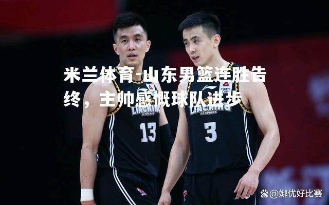 米兰体育-山东男篮连胜告终，主帅感慨球队进步