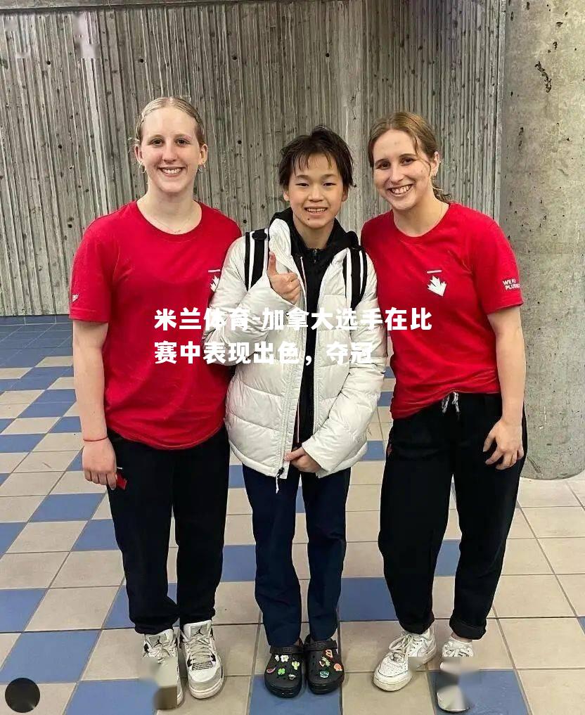 米兰体育-加拿大选手在比赛中表现出色，夺冠