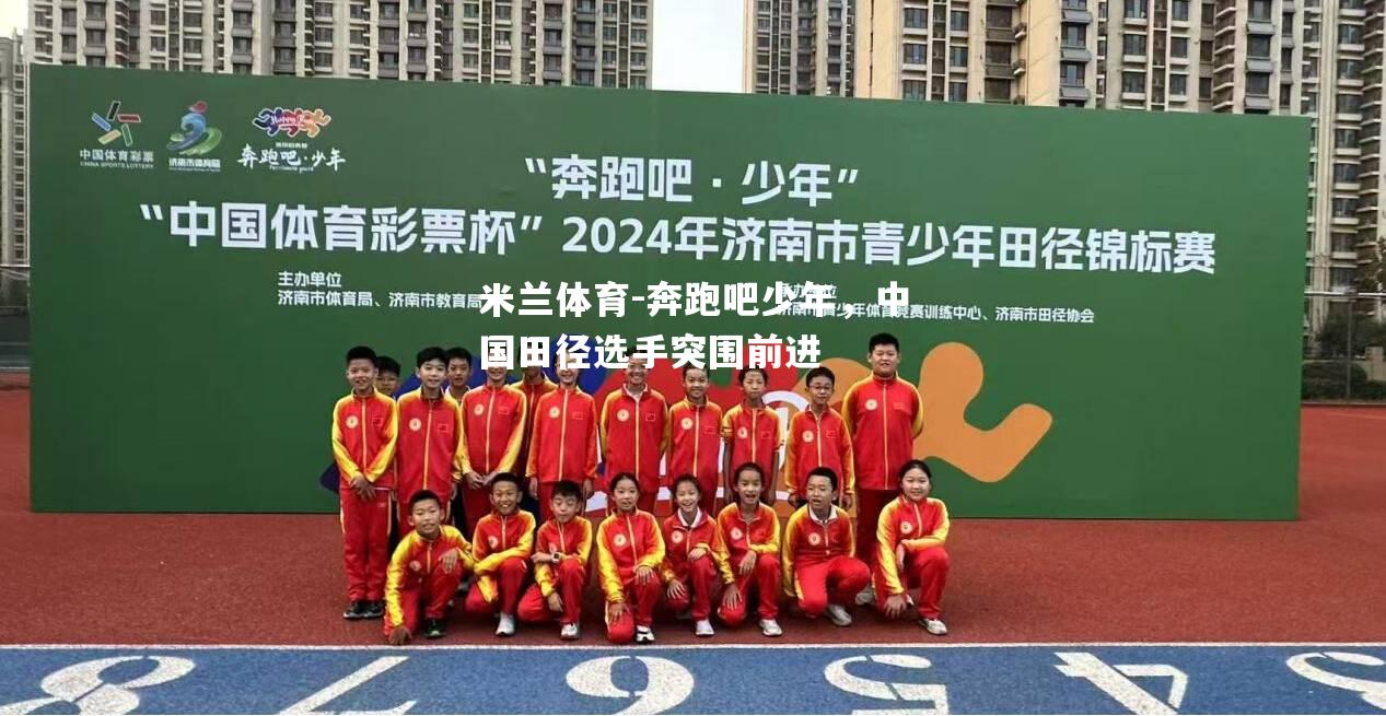 米兰体育-奔跑吧少年，中国田径选手突围前进
