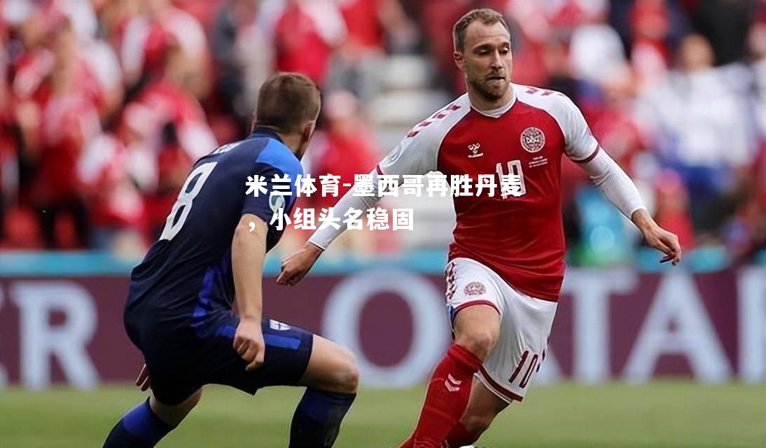 米兰体育-墨西哥再胜丹麦，小组头名稳固