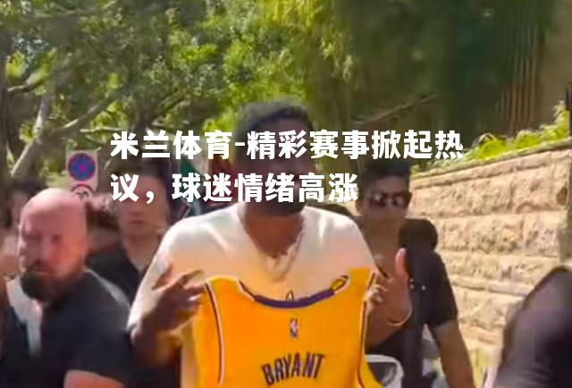 米兰体育-精彩赛事掀起热议，球迷情绪高涨