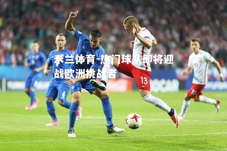 米兰体育-热门球队即将迎战欧洲挑战者
