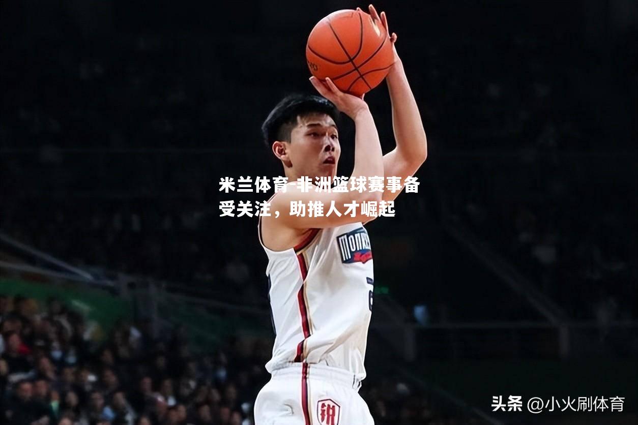 米兰体育-非洲篮球赛事备受关注，助推人才崛起