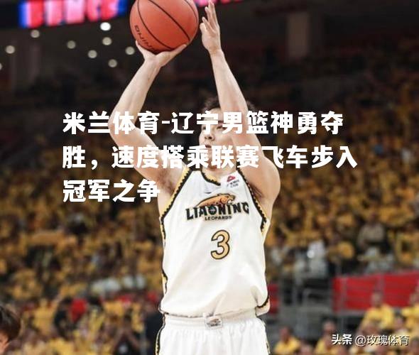 米兰体育-辽宁男篮神勇夺胜，速度搭乘联赛飞车步入冠军之争