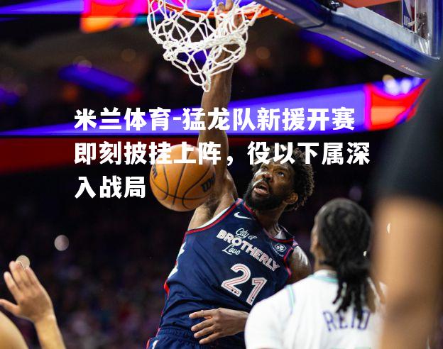 米兰体育-猛龙队新援开赛即刻披挂上阵，役以下属深入战局