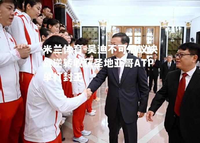 米兰体育-吴迪不可思议决战逆转收获圣地亚哥ATP单打封王
