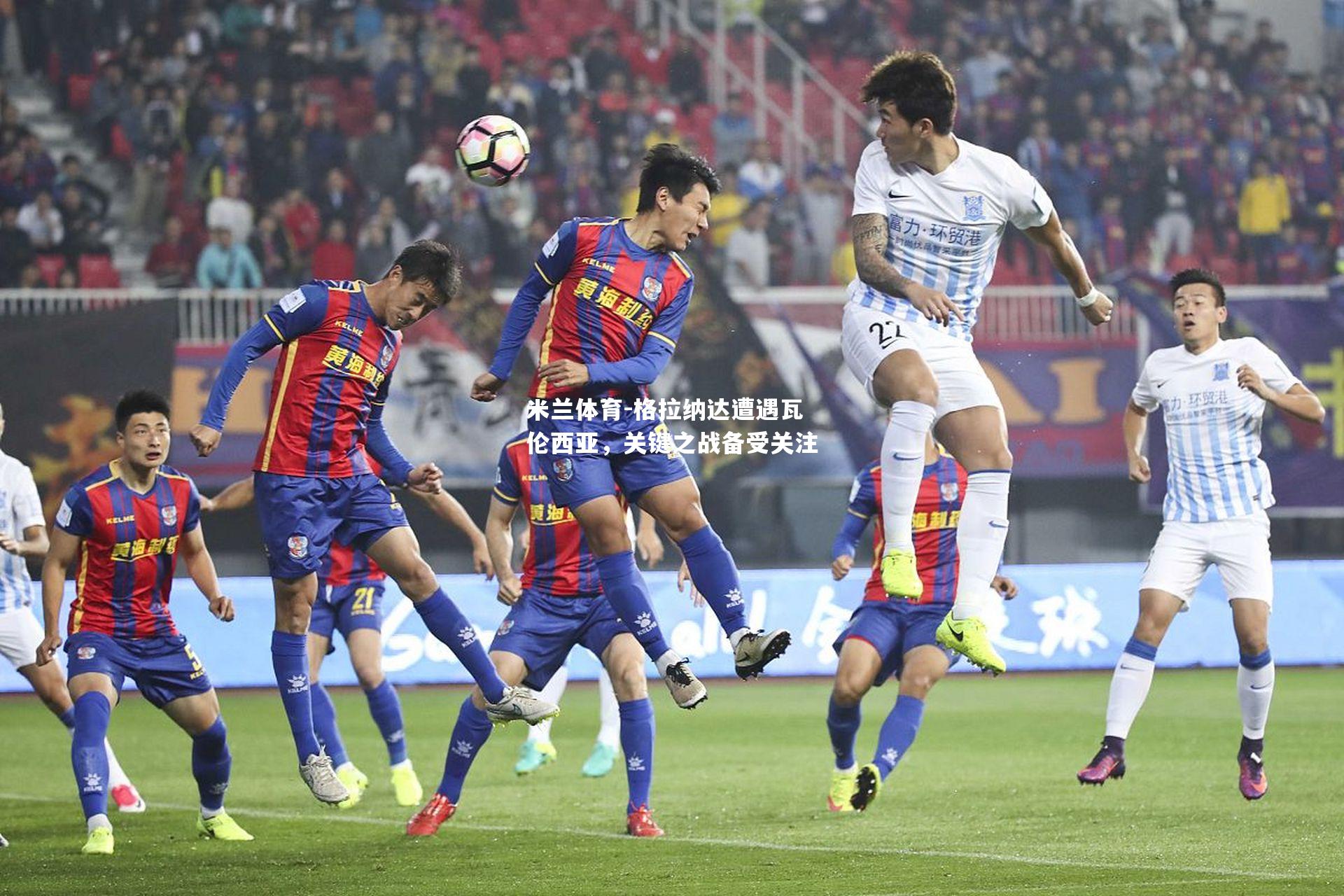米兰体育-格拉纳达遭遇瓦伦西亚，关键之战备受关注