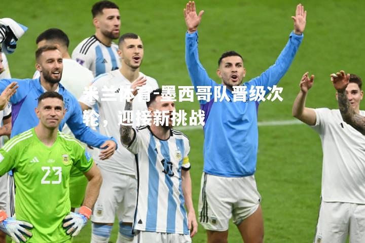 米兰体育-墨西哥队晋级次轮，迎接新挑战