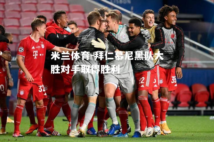 米兰体育-拜仁慕尼黑队大胜对手取得胜利