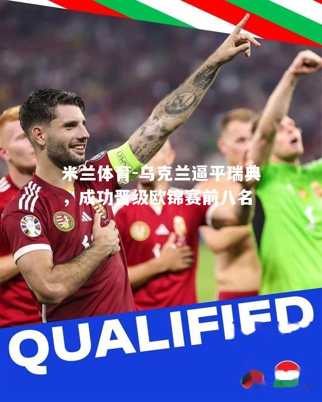 米兰体育-乌克兰逼平瑞典，成功晋级欧锦赛前八名