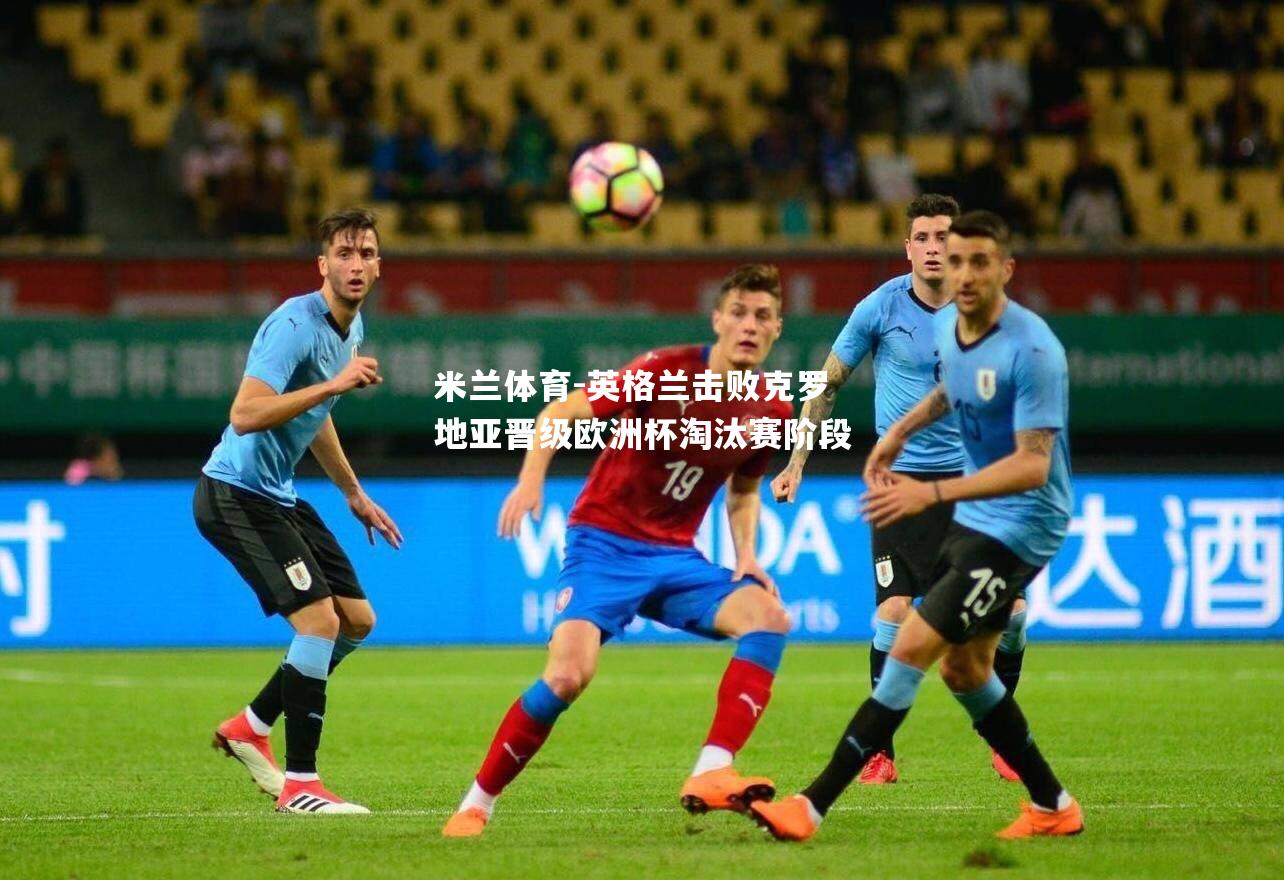 米兰体育-英格兰击败克罗地亚晋级欧洲杯淘汰赛阶段