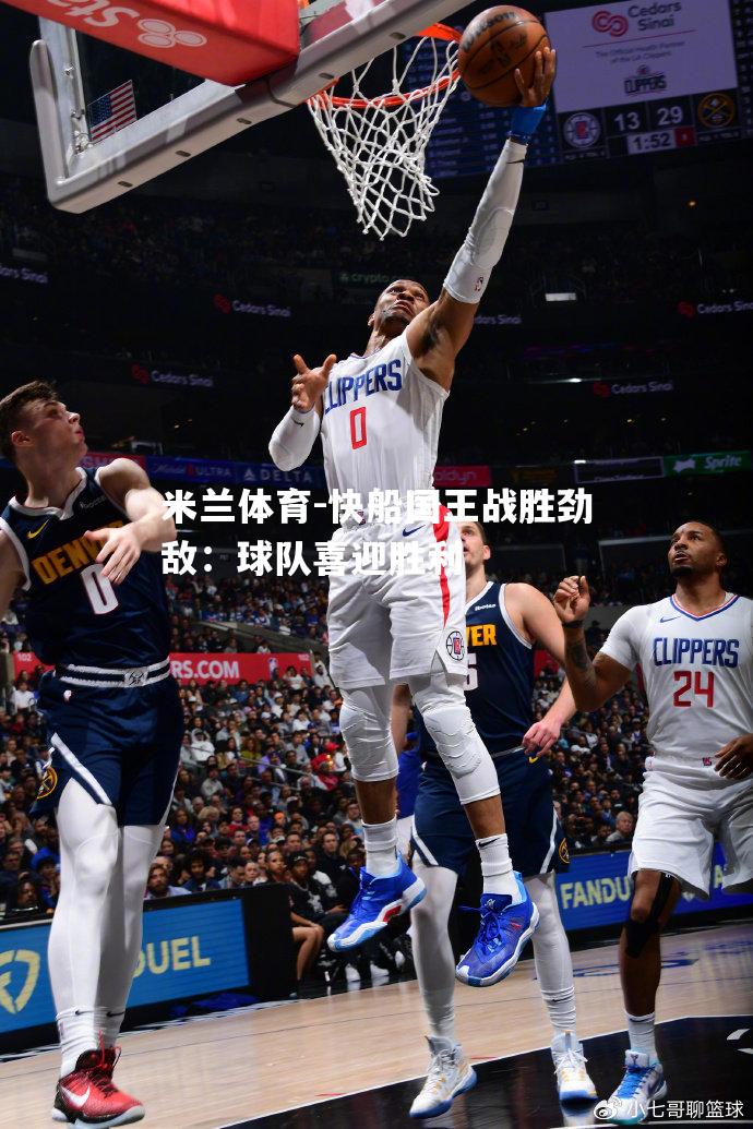 米兰体育-快船国王战胜劲敌：球队喜迎胜利