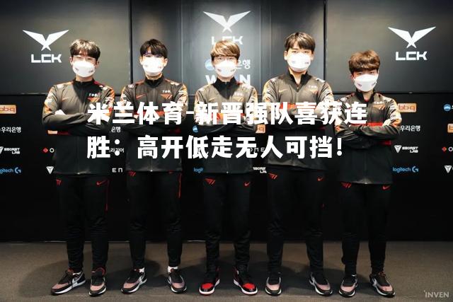 米兰体育-新晋强队喜获连胜：高开低走无人可挡！