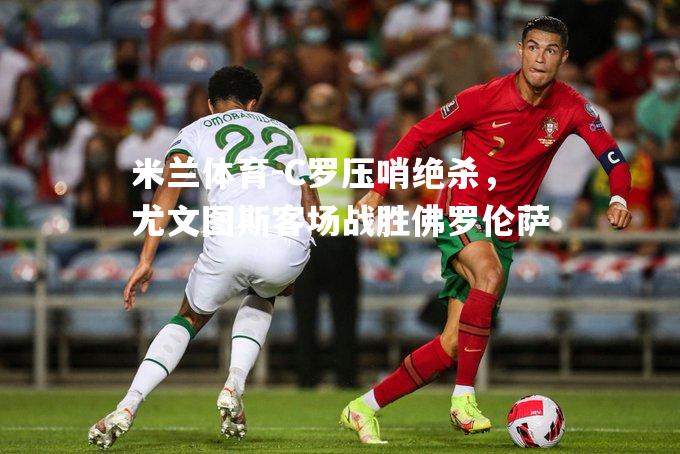 米兰体育-C罗压哨绝杀，尤文图斯客场战胜佛罗伦萨