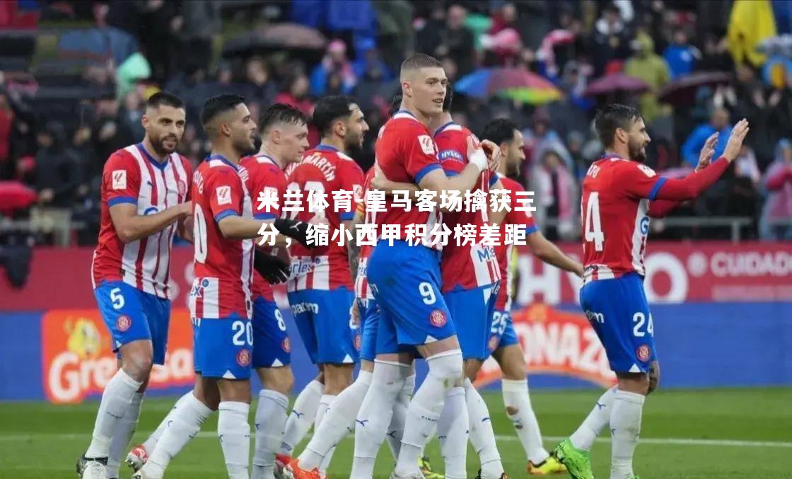 米兰体育-皇马客场擒获三分，缩小西甲积分榜差距